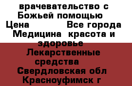 врачевательство с Божьей помощью › Цена ­ 5 000 - Все города Медицина, красота и здоровье » Лекарственные средства   . Свердловская обл.,Красноуфимск г.